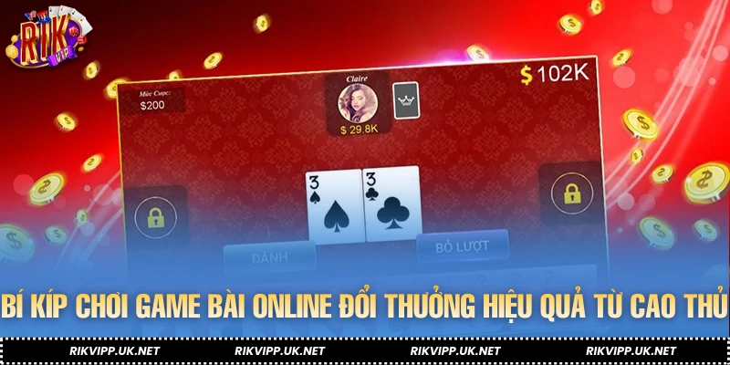 Bí kíp chơi game bài online đổi thưởng hiệu quả từ cao thủ