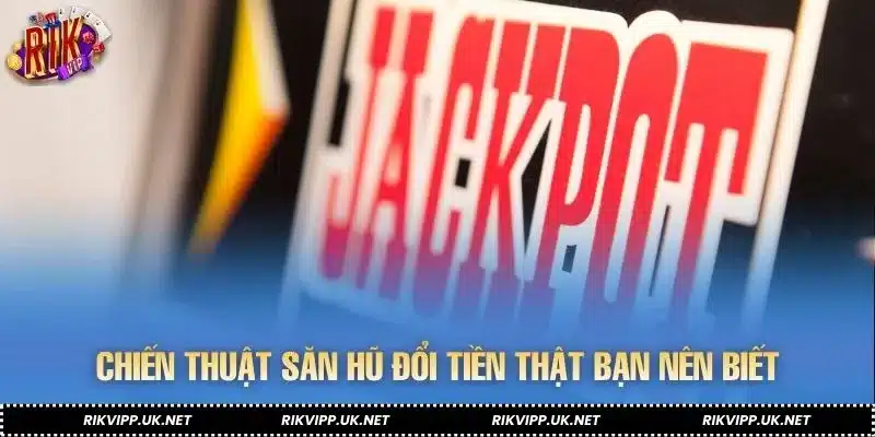 Chiến thuật săn hũ đổi tiền thật bạn nên biết