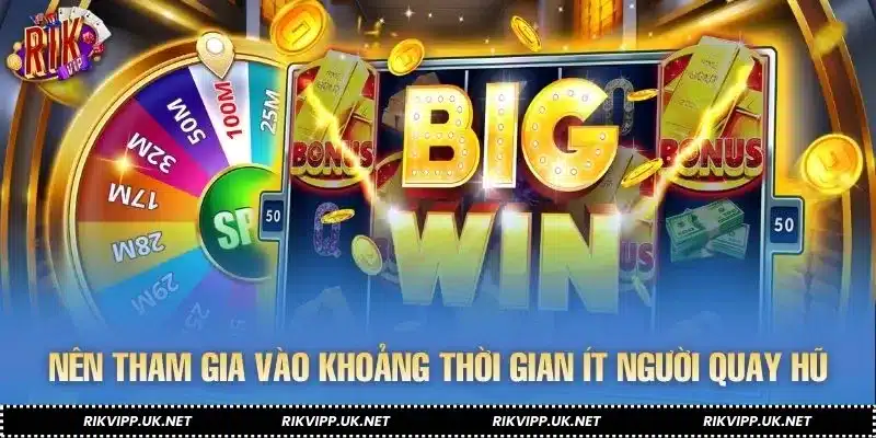 Nên tham gia vào khoảng thời gian ít người quay hũNên tham gia vào khoảng thời gian ít người quay hũ